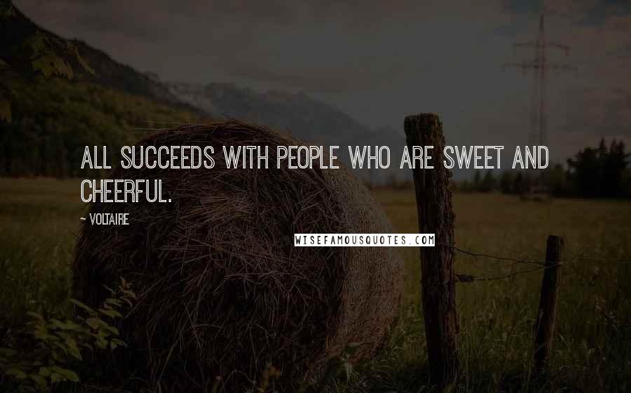 Voltaire Quotes: All succeeds with people who are sweet and cheerful.