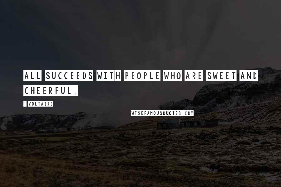 Voltaire Quotes: All succeeds with people who are sweet and cheerful.