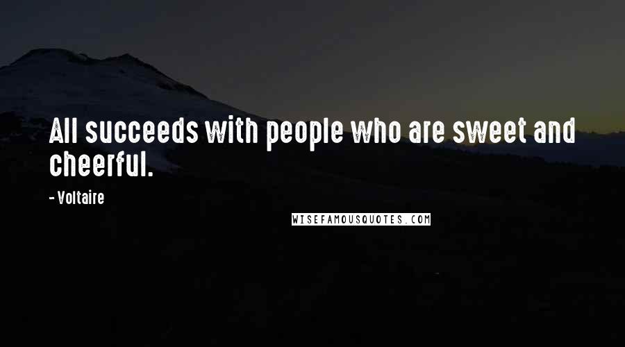 Voltaire Quotes: All succeeds with people who are sweet and cheerful.