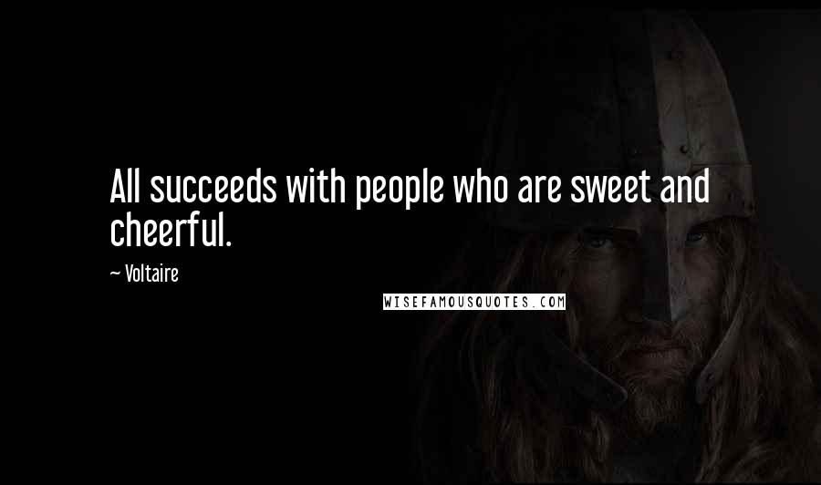 Voltaire Quotes: All succeeds with people who are sweet and cheerful.