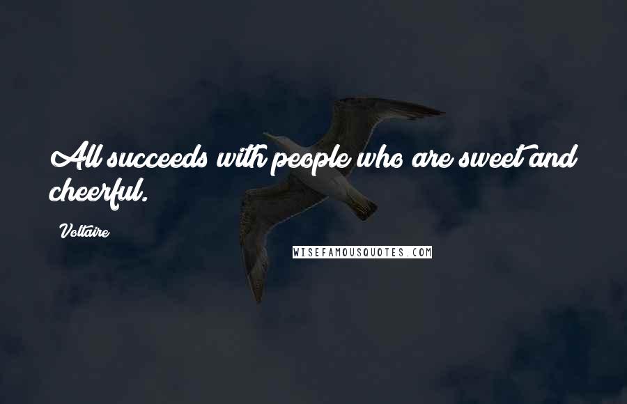 Voltaire Quotes: All succeeds with people who are sweet and cheerful.