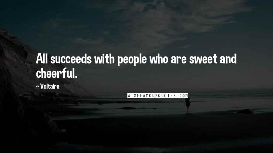 Voltaire Quotes: All succeeds with people who are sweet and cheerful.
