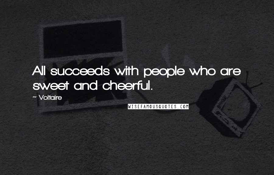 Voltaire Quotes: All succeeds with people who are sweet and cheerful.