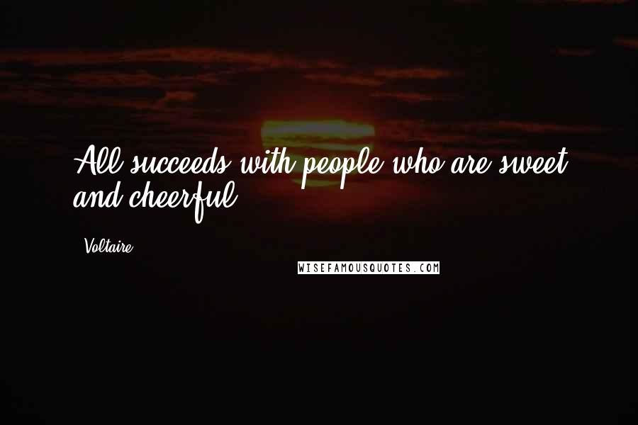 Voltaire Quotes: All succeeds with people who are sweet and cheerful.