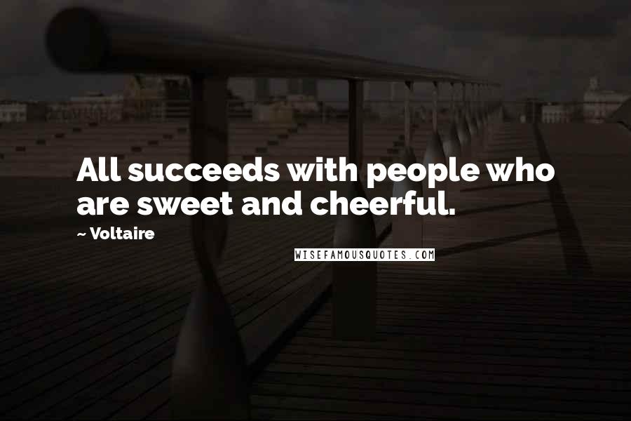 Voltaire Quotes: All succeeds with people who are sweet and cheerful.