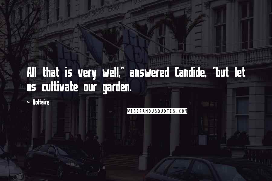 Voltaire Quotes: All that is very well," answered Candide, "but let us cultivate our garden.