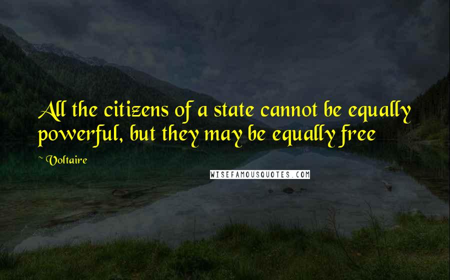 Voltaire Quotes: All the citizens of a state cannot be equally powerful, but they may be equally free