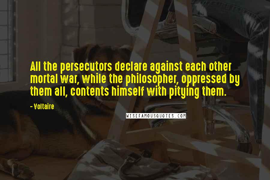 Voltaire Quotes: All the persecutors declare against each other mortal war, while the philosopher, oppressed by them all, contents himself with pitying them.