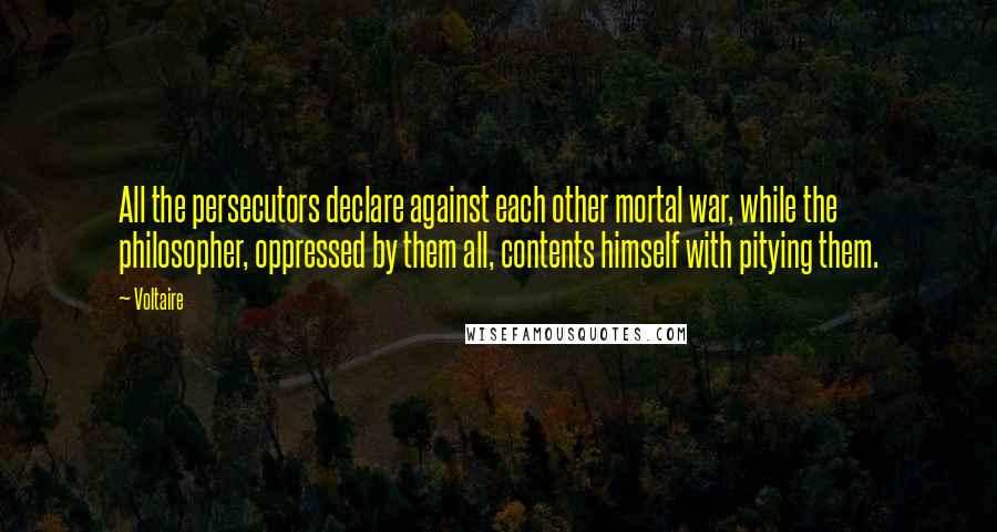 Voltaire Quotes: All the persecutors declare against each other mortal war, while the philosopher, oppressed by them all, contents himself with pitying them.