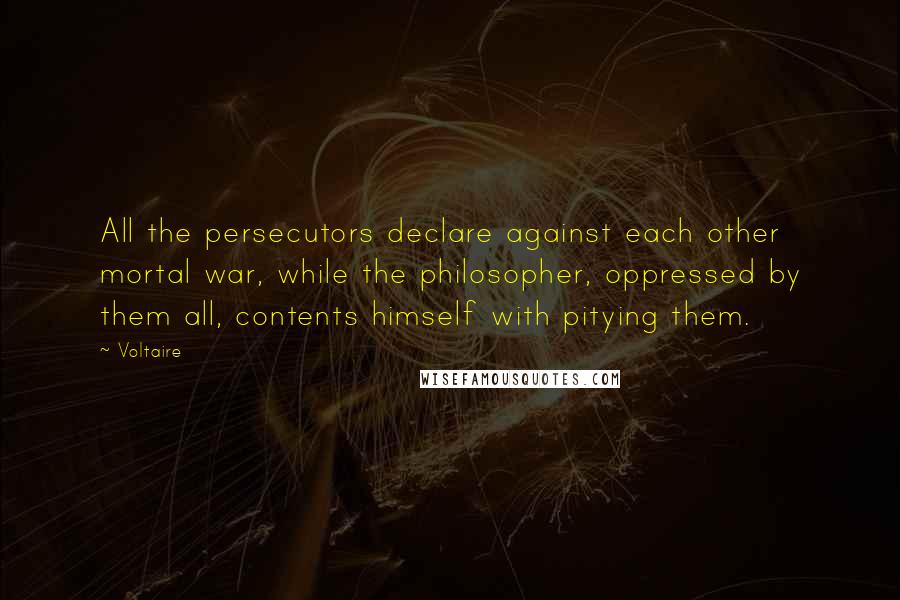 Voltaire Quotes: All the persecutors declare against each other mortal war, while the philosopher, oppressed by them all, contents himself with pitying them.