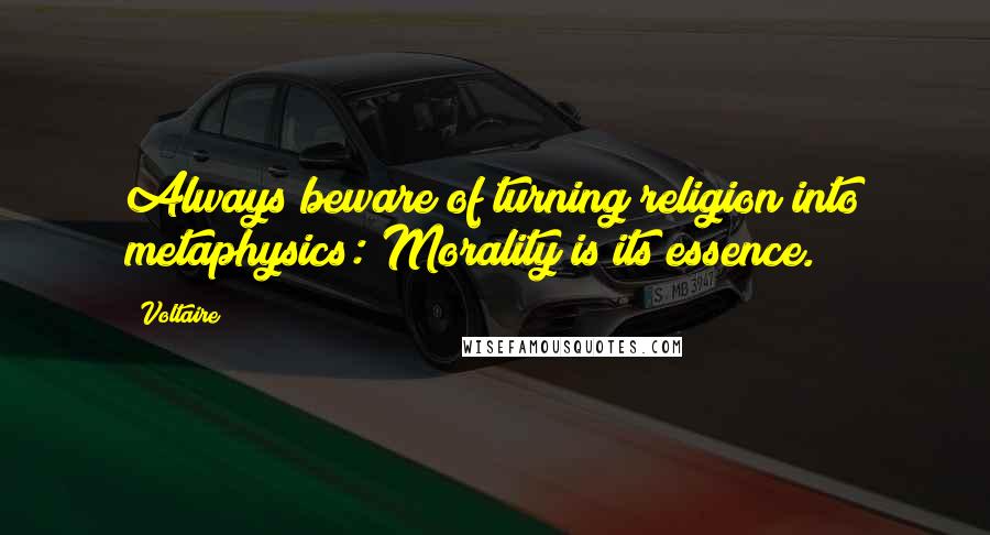 Voltaire Quotes: Always beware of turning religion into metaphysics: Morality is its essence.