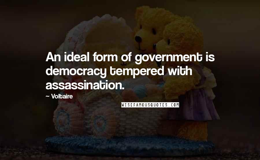 Voltaire Quotes: An ideal form of government is democracy tempered with assassination.