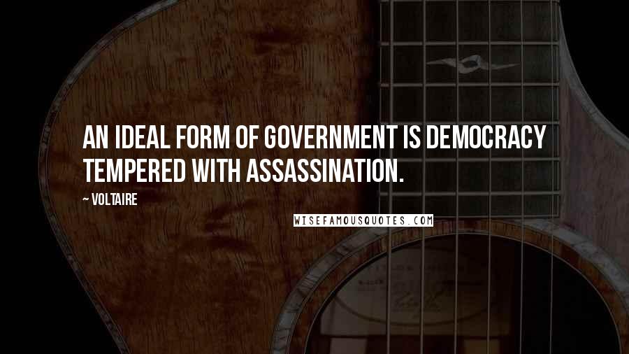 Voltaire Quotes: An ideal form of government is democracy tempered with assassination.