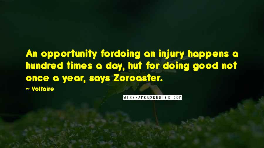 Voltaire Quotes: An opportunity fordoing an injury happens a hundred times a day, hut for doing good not once a year, says Zoroaster.