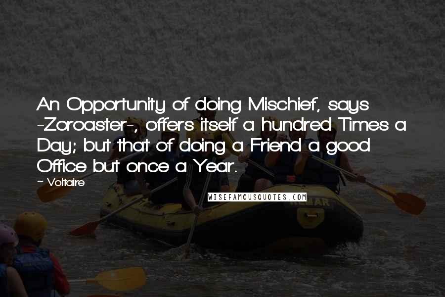 Voltaire Quotes: An Opportunity of doing Mischief, says -Zoroaster-, offers itself a hundred Times a Day; but that of doing a Friend a good Office but once a Year.