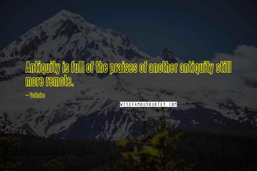 Voltaire Quotes: Antiquity is full of the praises of another antiquity still more remote.