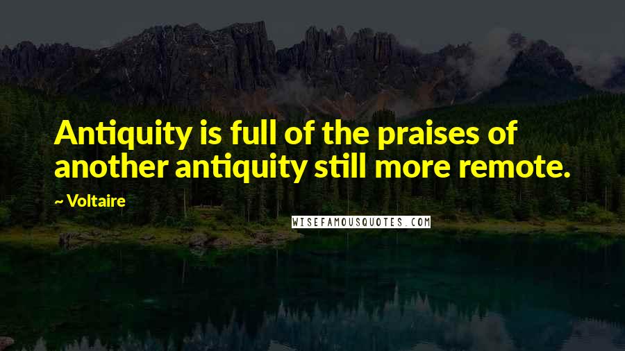 Voltaire Quotes: Antiquity is full of the praises of another antiquity still more remote.