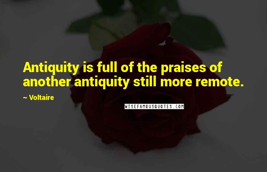 Voltaire Quotes: Antiquity is full of the praises of another antiquity still more remote.