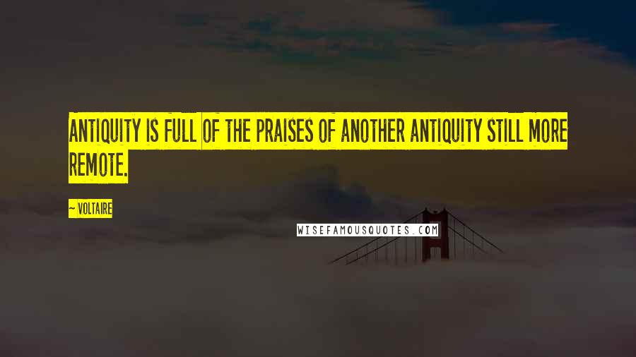 Voltaire Quotes: Antiquity is full of the praises of another antiquity still more remote.