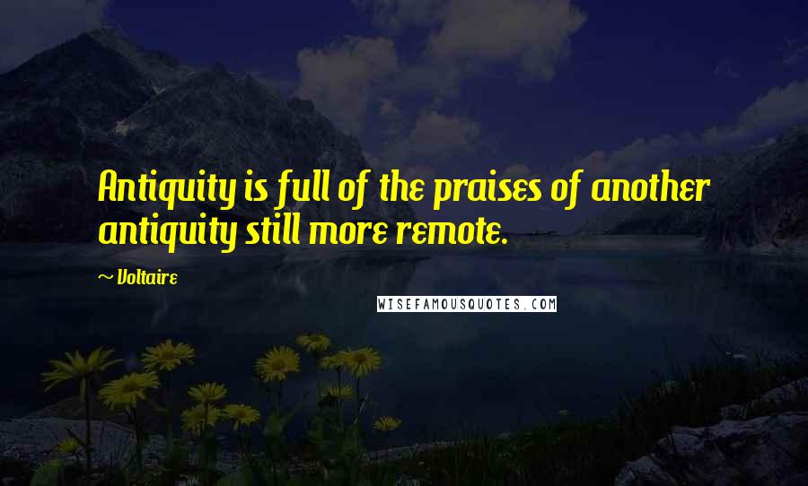 Voltaire Quotes: Antiquity is full of the praises of another antiquity still more remote.