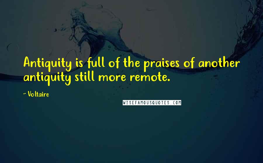 Voltaire Quotes: Antiquity is full of the praises of another antiquity still more remote.