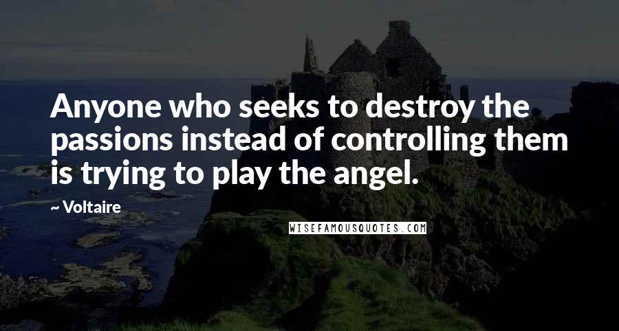 Voltaire Quotes: Anyone who seeks to destroy the passions instead of controlling them is trying to play the angel.