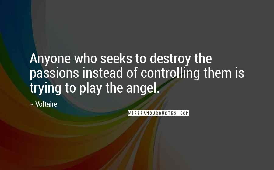 Voltaire Quotes: Anyone who seeks to destroy the passions instead of controlling them is trying to play the angel.