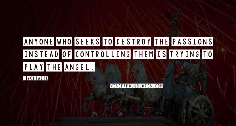 Voltaire Quotes: Anyone who seeks to destroy the passions instead of controlling them is trying to play the angel.