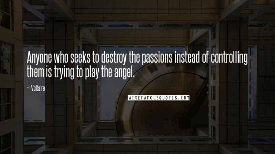 Voltaire Quotes: Anyone who seeks to destroy the passions instead of controlling them is trying to play the angel.