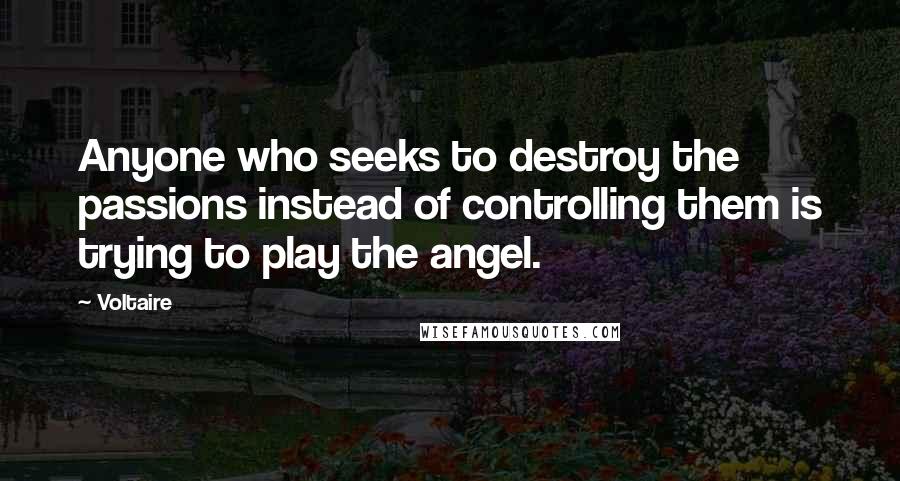 Voltaire Quotes: Anyone who seeks to destroy the passions instead of controlling them is trying to play the angel.