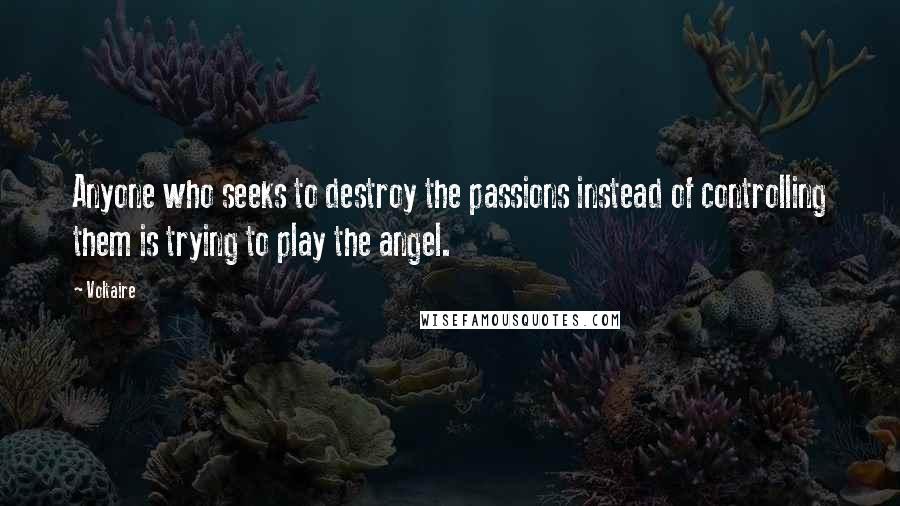 Voltaire Quotes: Anyone who seeks to destroy the passions instead of controlling them is trying to play the angel.