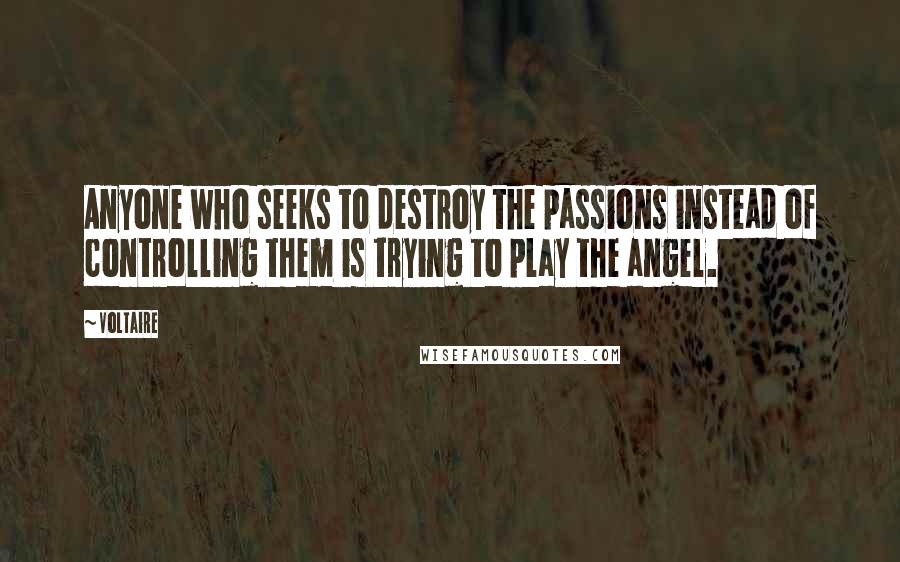 Voltaire Quotes: Anyone who seeks to destroy the passions instead of controlling them is trying to play the angel.