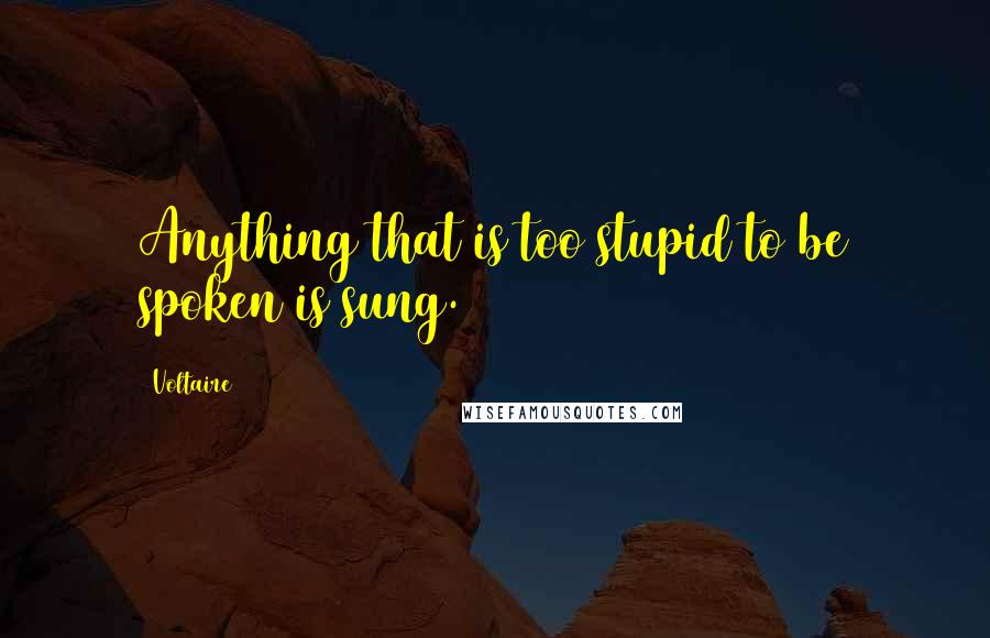 Voltaire Quotes: Anything that is too stupid to be spoken is sung.