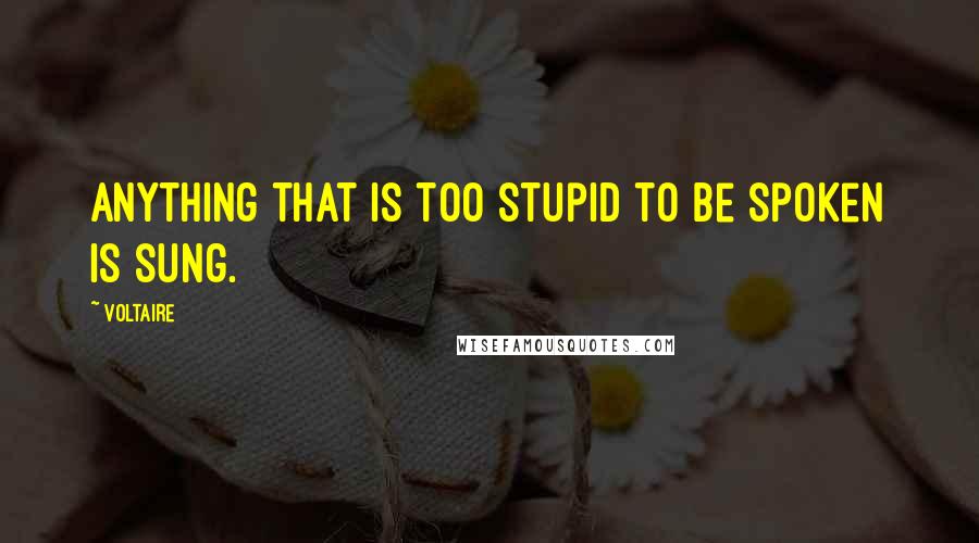 Voltaire Quotes: Anything that is too stupid to be spoken is sung.