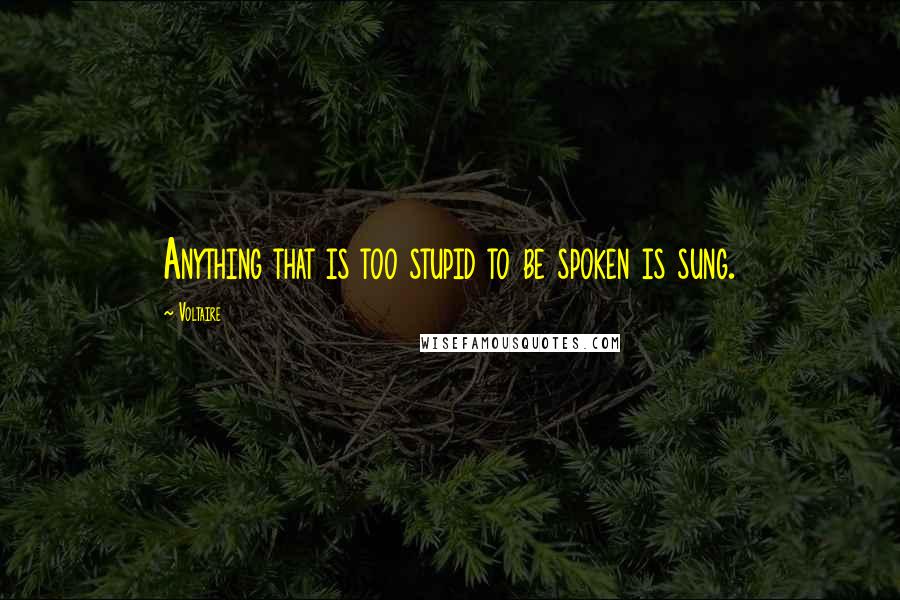 Voltaire Quotes: Anything that is too stupid to be spoken is sung.