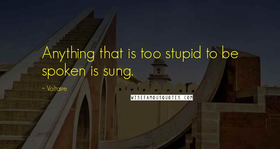 Voltaire Quotes: Anything that is too stupid to be spoken is sung.