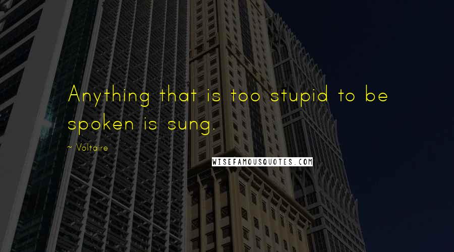 Voltaire Quotes: Anything that is too stupid to be spoken is sung.