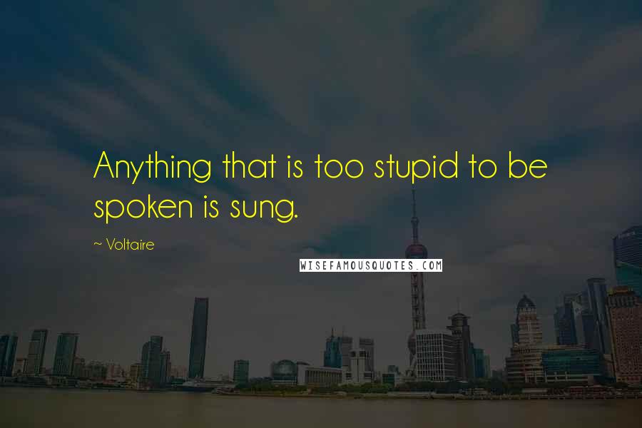 Voltaire Quotes: Anything that is too stupid to be spoken is sung.