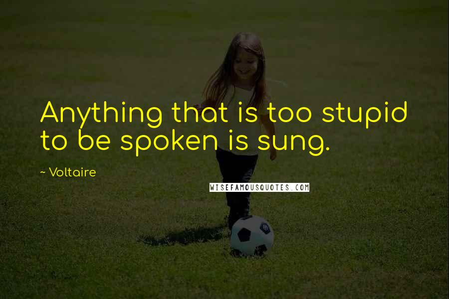 Voltaire Quotes: Anything that is too stupid to be spoken is sung.