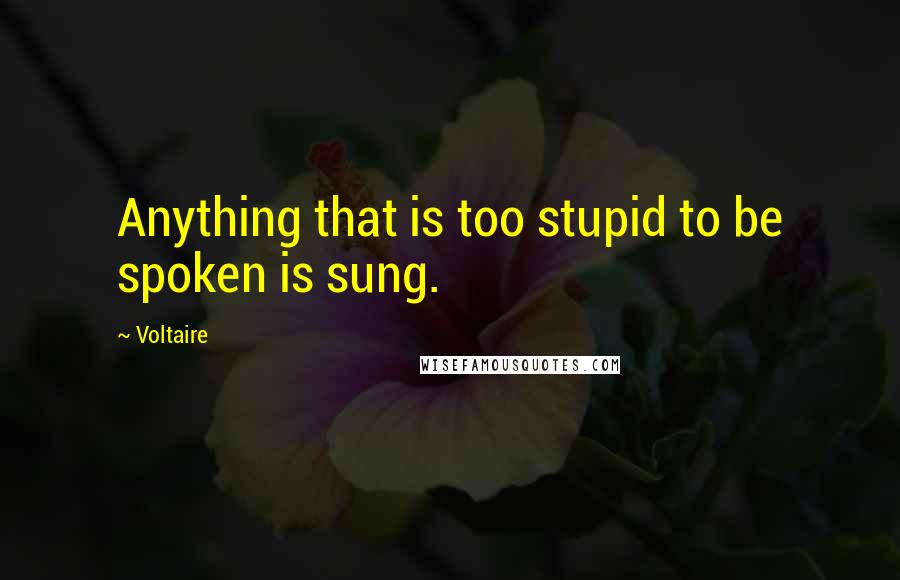 Voltaire Quotes: Anything that is too stupid to be spoken is sung.