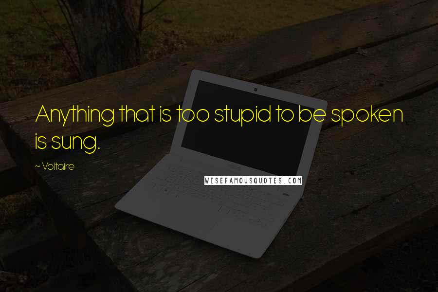 Voltaire Quotes: Anything that is too stupid to be spoken is sung.