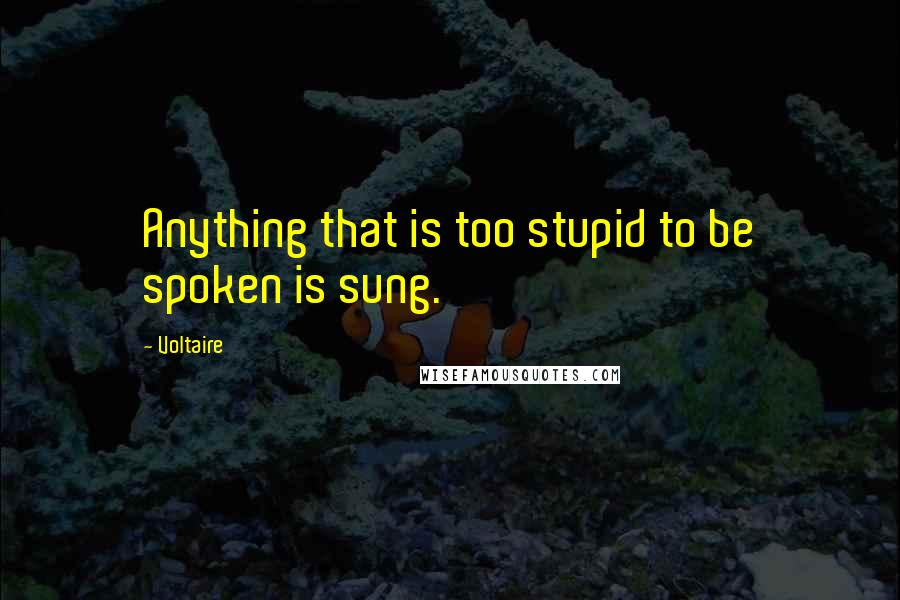 Voltaire Quotes: Anything that is too stupid to be spoken is sung.