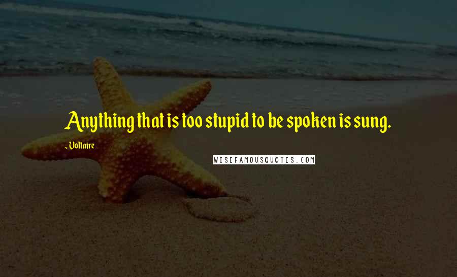 Voltaire Quotes: Anything that is too stupid to be spoken is sung.