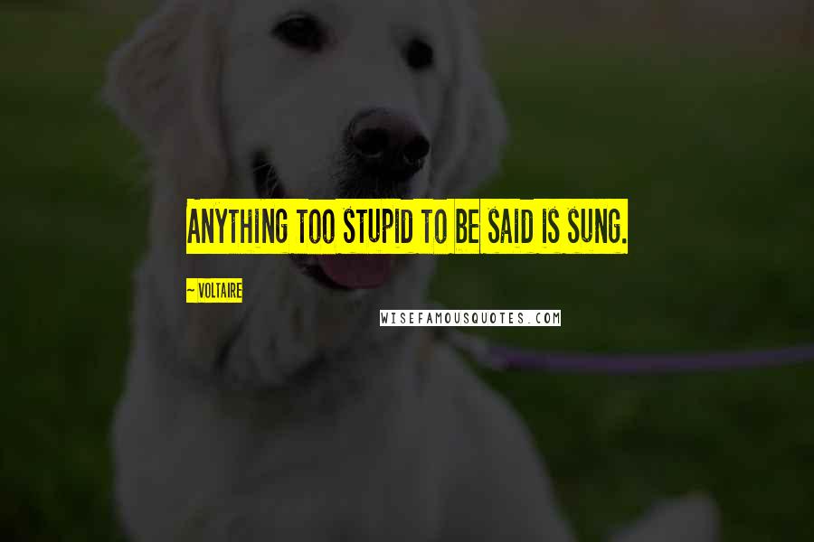 Voltaire Quotes: Anything too stupid to be said is sung.