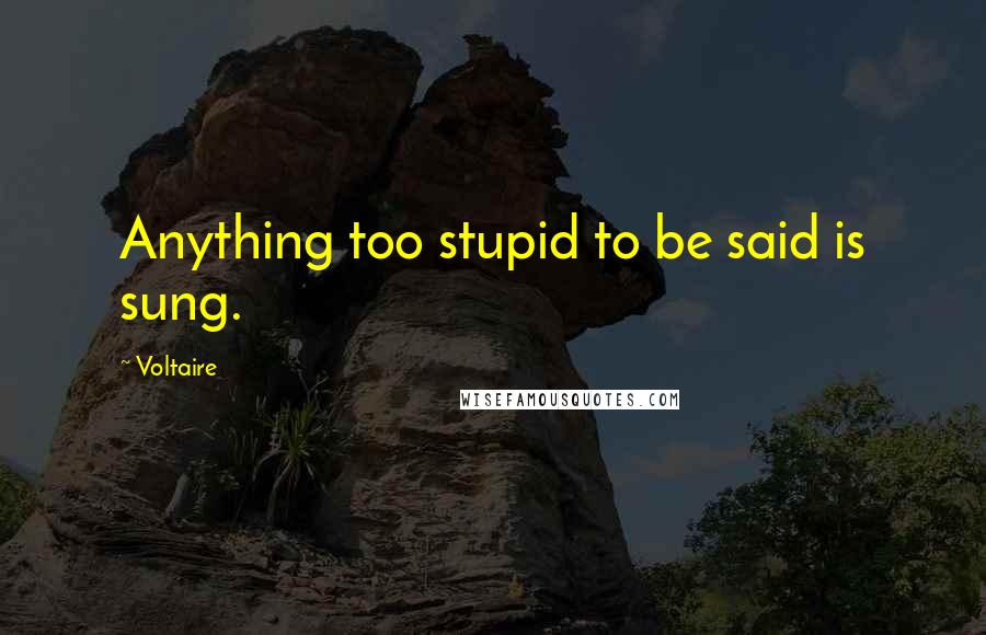 Voltaire Quotes: Anything too stupid to be said is sung.