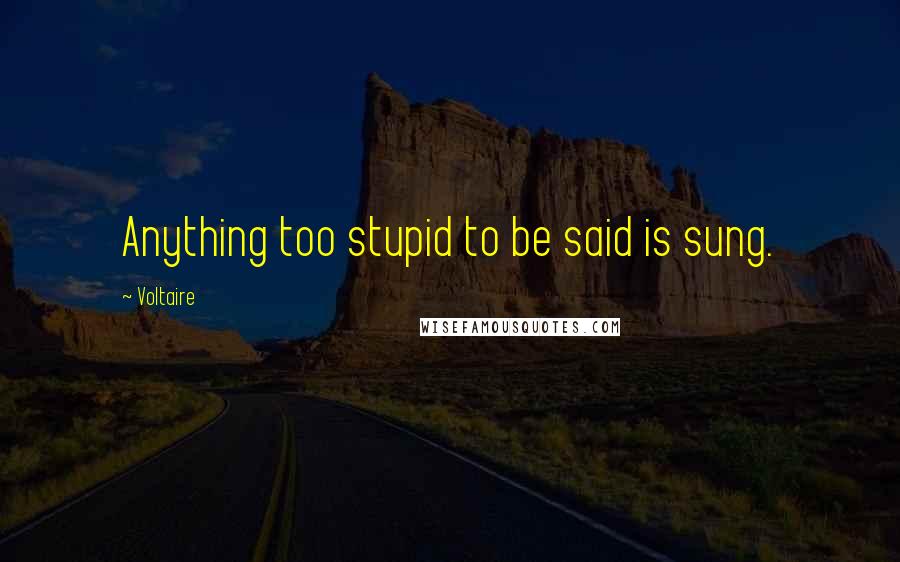 Voltaire Quotes: Anything too stupid to be said is sung.