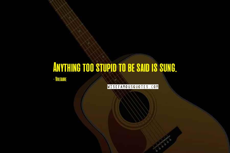 Voltaire Quotes: Anything too stupid to be said is sung.