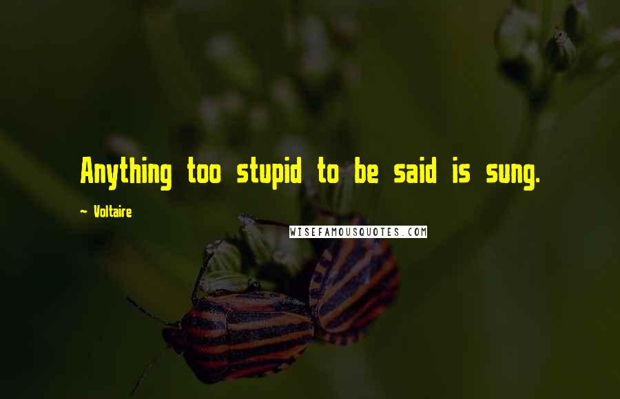 Voltaire Quotes: Anything too stupid to be said is sung.