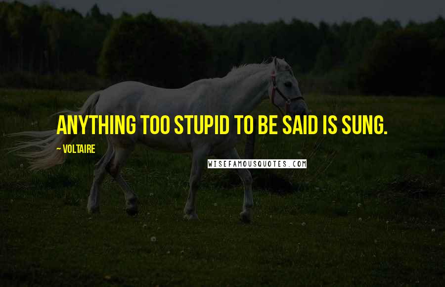 Voltaire Quotes: Anything too stupid to be said is sung.