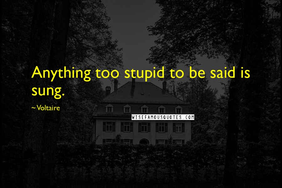 Voltaire Quotes: Anything too stupid to be said is sung.